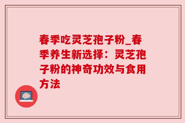 春季吃灵芝孢子粉_春季养生新选择:灵芝孢子粉的神奇功效与食用方法 春季吃灵芝孢子粉_春季养生新选择:灵芝孢子粉的神奇功效与食用方法