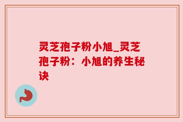 灵芝孢子粉小旭_灵芝孢子粉：小旭的养生秘诀