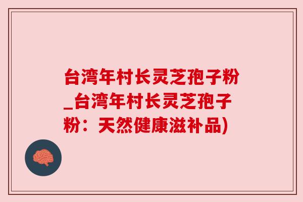 台湾年村长灵芝孢子粉_台湾年村长灵芝孢子粉:天然健康滋补品) 台湾年村长灵芝孢子粉_台湾年村长灵芝孢子粉:天然健康滋补品)