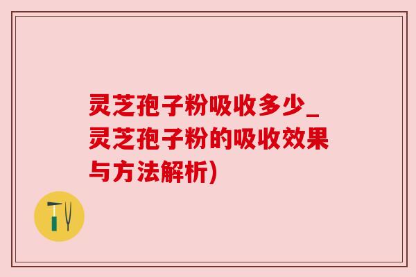 灵芝孢子粉吸收多少_灵芝孢子粉的吸收效果与方法解析)