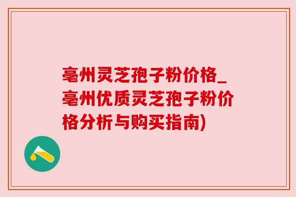 亳州灵芝孢子粉价格_亳州优质灵芝孢子粉价格分析与购买指南) 亳州灵芝孢子粉价格_亳州优质灵芝孢子粉价格分析与购买指南)