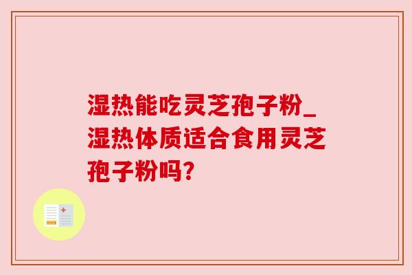 湿热能吃灵芝孢子粉_湿热体质适合食用灵芝孢子粉吗? 湿热能吃灵芝孢子粉_湿热体质适合食用灵芝孢子粉吗?
