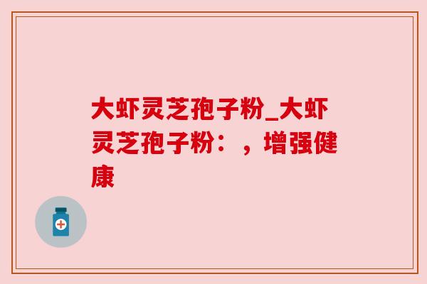 大虾灵芝孢子粉_大虾灵芝孢子粉:,增强健康 大虾灵芝孢子粉_大虾灵芝孢子粉:,增强健康