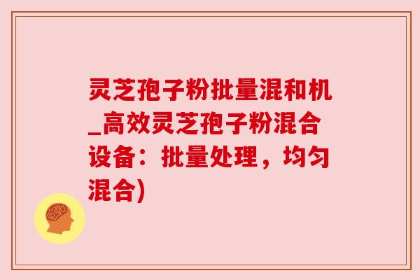 灵芝孢子粉批量混和机_高效灵芝孢子粉混合设备:批量处理,均匀混合) 灵芝孢子粉批量混和机_高效灵芝孢子粉混合设备:批量处理,均匀混合)