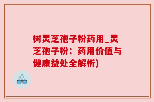 树灵芝孢子粉药用_灵芝孢子粉:药用价值与健康益处全解析) 树灵芝孢子粉药用_灵芝孢子粉:药用价值与健康益处全解析)