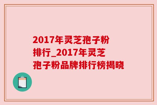 2017年灵芝孢子粉排行_2017年灵芝孢子粉品牌排行榜揭晓