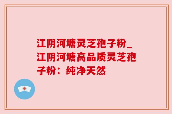 江阴河塘灵芝孢子粉_江阴河塘高品质灵芝孢子粉:纯净天然 江阴河塘灵芝孢子粉_江阴河塘高品质灵芝孢子粉:纯净天然