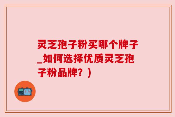灵芝孢子粉买哪个牌子_如何选择优质灵芝孢子粉品牌?) 灵芝孢子粉买哪个牌子_如何选择优质灵芝孢子粉品牌?)