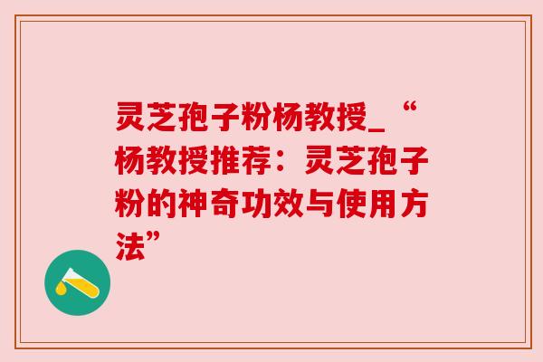 灵芝孢子粉杨教授_“杨教授推荐:灵芝孢子粉的神奇功效与使用方法” 灵芝孢子粉杨教授_“杨教授推荐:灵芝孢子粉的神奇功效与使用方法”