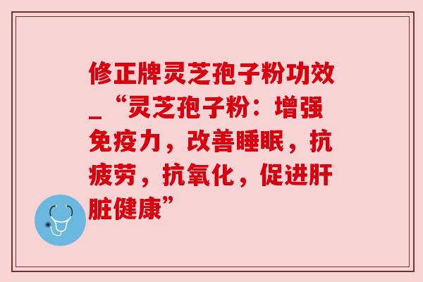 修正牌灵芝孢子粉功效_“灵芝孢子粉：增强免疫力，改善，，，促进健康”
