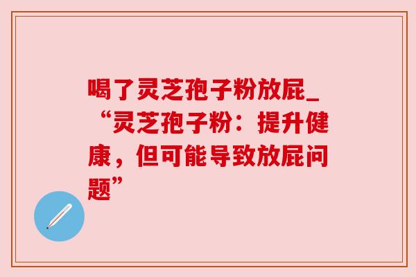 喝了灵芝孢子粉放屁_“灵芝孢子粉：提升健康，但可能导致放屁问题”