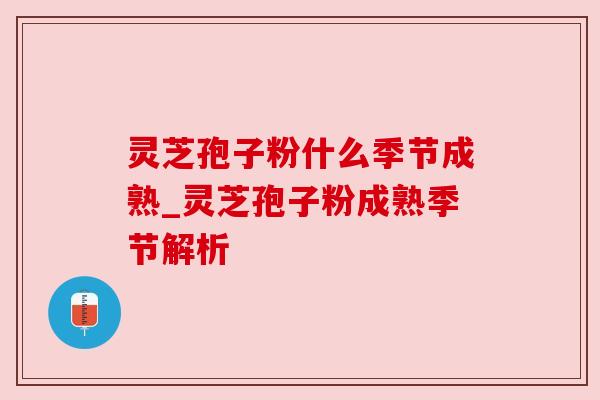 灵芝孢子粉什么季节成熟_灵芝孢子粉成熟季节解析