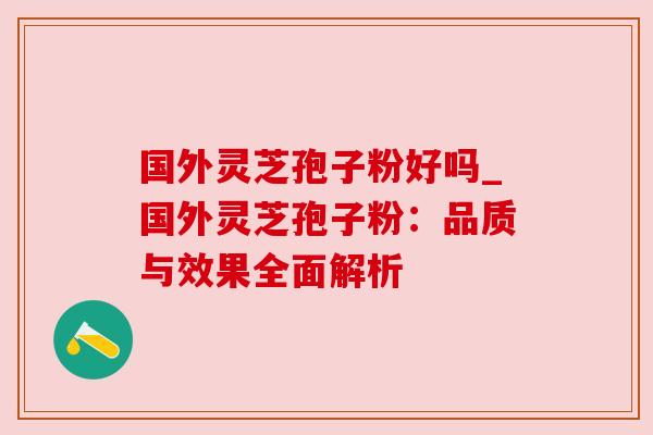 国外灵芝孢子粉好吗_国外灵芝孢子粉:品质与效果全面解析 国外灵芝孢子粉好吗_国外灵芝孢子粉:品质与效果全面解析