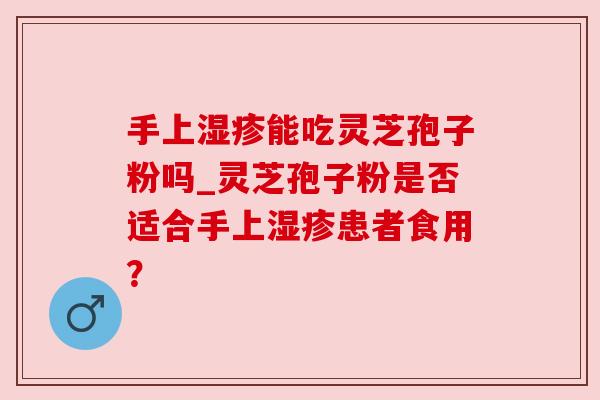 手上能吃灵芝孢子粉吗_灵芝孢子粉是否适合手上患者食用? 手上能吃灵芝孢子粉吗_灵芝孢子粉是否适合手上患者食用?