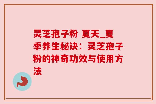 灵芝孢子粉 夏天_夏季养生秘诀:灵芝孢子粉的神奇功效与使用方法 灵芝孢子粉 夏天_夏季养生秘诀:灵芝孢子粉的神奇功效与使用方法