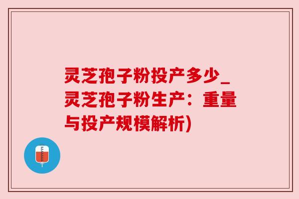 灵芝孢子粉投产多少_灵芝孢子粉生产:重量与投产规模解析) 灵芝孢子粉投产多少_灵芝孢子粉生产:重量与投产规模解析)