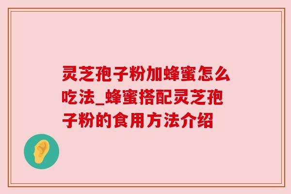 灵芝孢子粉加蜂蜜怎么吃法_蜂蜜搭配灵芝孢子粉的食用方法介绍 灵芝孢子粉加蜂蜜怎么吃法_蜂蜜搭配灵芝孢子粉的食用方法介绍
