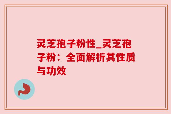 灵芝孢子粉性_灵芝孢子粉：全面解析其性质与功效