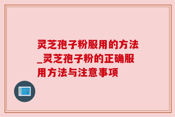 灵芝孢子粉服用的方法_灵芝孢子粉的正确服用方法与注意事项 灵芝孢子粉服用的方法_灵芝孢子粉的正确服用方法与注意事项