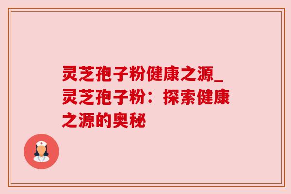 灵芝孢子粉健康之源_灵芝孢子粉:探索健康之源的奥秘 灵芝孢子粉健康之源_灵芝孢子粉:探索健康之源的奥秘