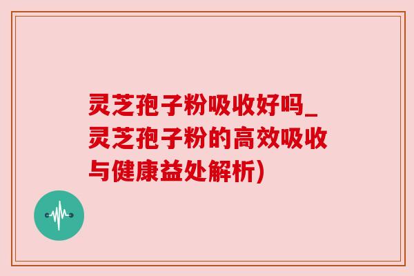灵芝孢子粉吸收好吗_灵芝孢子粉的高效吸收与健康益处解析) 灵芝孢子粉吸收好吗_灵芝孢子粉的高效吸收与健康益处解析)