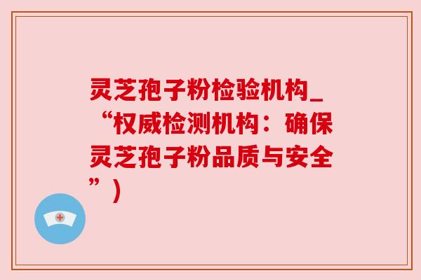 灵芝孢子粉检验机构_“权威检测机构：确保灵芝孢子粉品质与安全”)
