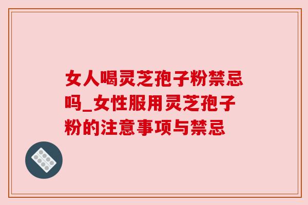 女人喝灵芝孢子粉禁忌吗_女性服用灵芝孢子粉的注意事项与禁忌 女人喝灵芝孢子粉禁忌吗_女性服用灵芝孢子粉的注意事项与禁忌