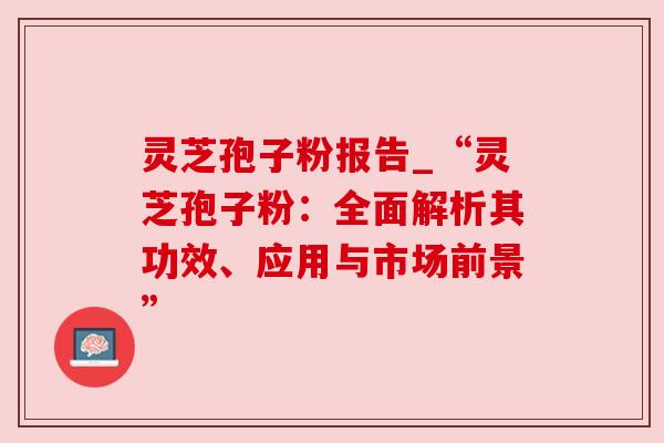 灵芝孢子粉报告_“灵芝孢子粉:全面解析其功效、应用与市场前景” 灵芝孢子粉报告_“灵芝孢子粉:全面解析其功效、应用与市场前景”