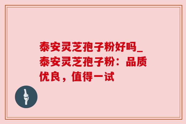 泰安灵芝孢子粉好吗_泰安灵芝孢子粉:品质优良,值得一试 泰安灵芝孢子粉好吗_泰安灵芝孢子粉:品质优良,值得一试