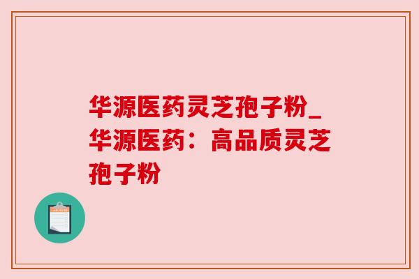 华源医药灵芝孢子粉_华源医药:高品质灵芝孢子粉 华源医药灵芝孢子粉_华源医药:高品质灵芝孢子粉
