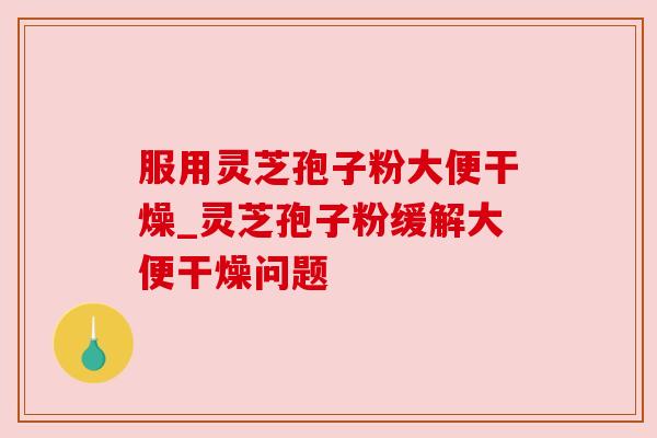 服用灵芝孢子粉大便干燥_灵芝孢子粉缓解大便干燥问题