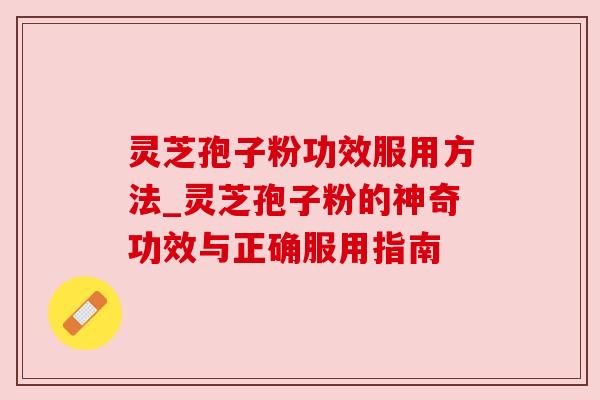灵芝孢子粉功效服用方法_灵芝孢子粉的神奇功效与正确服用指南 灵芝孢子粉功效服用方法_灵芝孢子粉的神奇功效与正确服用指南
