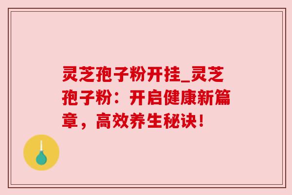 灵芝孢子粉开挂_灵芝孢子粉:开启健康新篇章,高效养生秘诀! 灵芝孢子粉开挂_灵芝孢子粉:开启健康新篇章,高效养生秘诀!