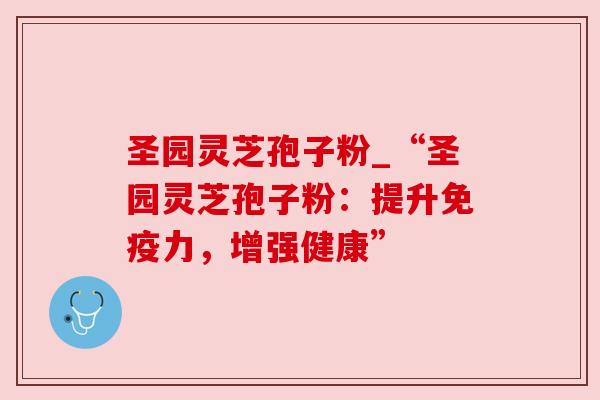 圣园灵芝孢子粉_“圣园灵芝孢子粉：提升免疫力，增强健康”