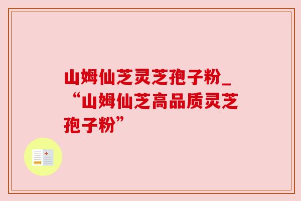 山姆仙芝灵芝孢子粉_“山姆仙芝高品质灵芝孢子粉”