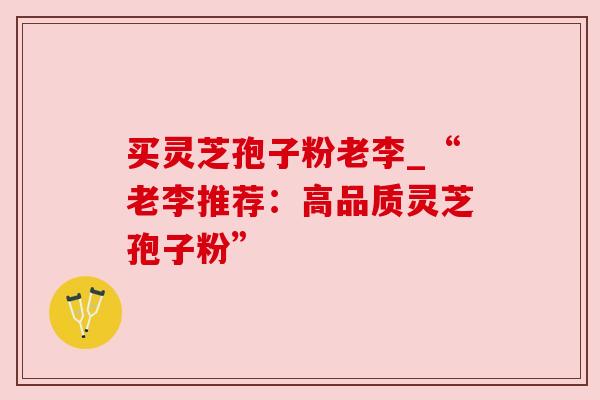 买灵芝孢子粉老李_“老李推荐：高品质灵芝孢子粉”