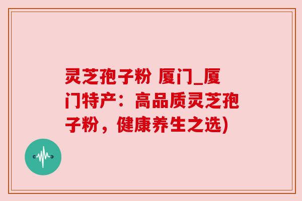 灵芝孢子粉 厦门_厦门特产:高品质灵芝孢子粉,健康养生之选) 灵芝孢子粉 厦门_厦门特产:高品质灵芝孢子粉,健康养生之选)