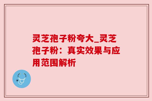 灵芝孢子粉夸大_灵芝孢子粉:真实效果与应用范围解析 灵芝孢子粉夸大_灵芝孢子粉:真实效果与应用范围解析