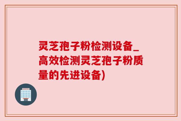 灵芝孢子粉检测设备_高效检测灵芝孢子粉质量的先进设备) 灵芝孢子粉检测设备_高效检测灵芝孢子粉质量的先进设备)