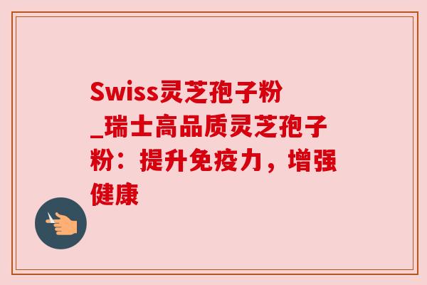 Swiss灵芝孢子粉_瑞士高品质灵芝孢子粉：提升免疫力，增强健康