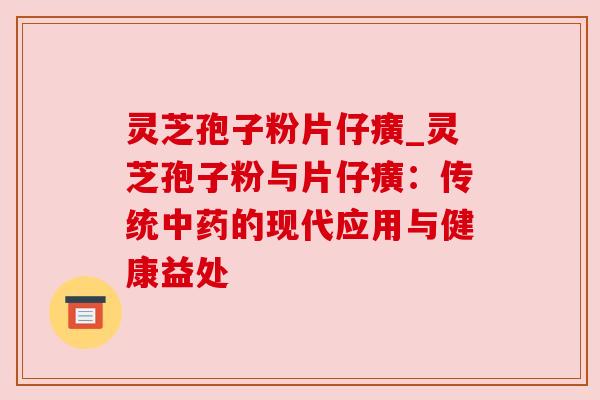 灵芝孢子粉片仔癀_灵芝孢子粉与片仔癀:传统的现代应用与健康益处 灵芝孢子粉片仔癀_灵芝孢子粉与片仔癀:传统的现代应用与健康益处