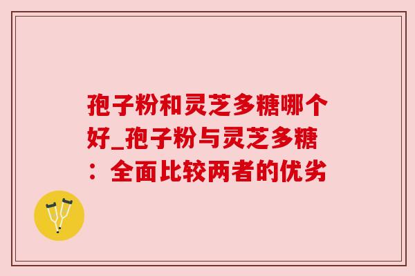 孢子粉和灵芝多糖哪个好_孢子粉与灵芝多糖:全面比较两者的优劣 孢子粉和灵芝多糖哪个好_孢子粉与灵芝多糖:全面比较两者的优劣