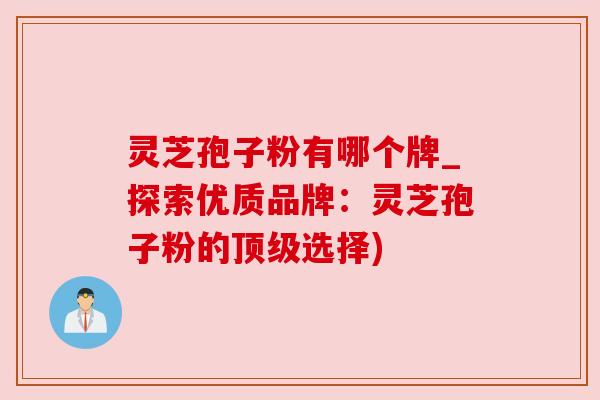灵芝孢子粉有哪个牌_探索优质品牌：灵芝孢子粉的选择)
