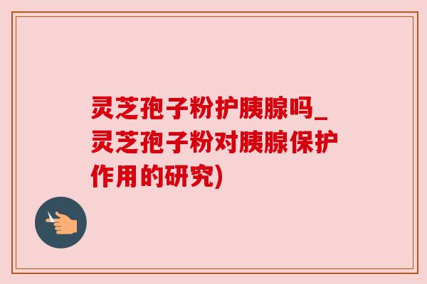 灵芝孢子粉护胰腺吗_灵芝孢子粉对胰腺保护作用的研究) 灵芝孢子粉护胰腺吗_灵芝孢子粉对胰腺保护作用的研究)