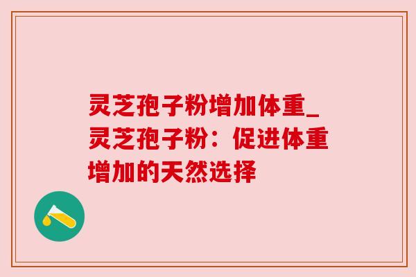 灵芝孢子粉增加体重_灵芝孢子粉:促进体重增加的天然选择 灵芝孢子粉增加体重_灵芝孢子粉:促进体重增加的天然选择