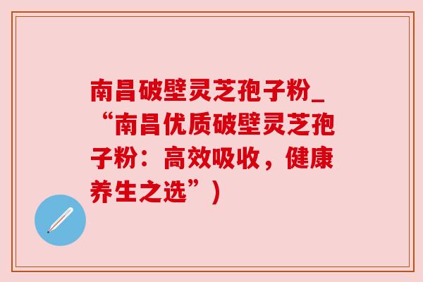 南昌破壁灵芝孢子粉_“南昌优质破壁灵芝孢子粉：高效吸收，健康养生之选”)