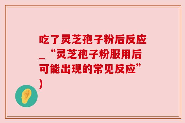 吃了灵芝孢子粉后反应_“灵芝孢子粉服用后可能出现的常见反应”) 吃了灵芝孢子粉后反应_“灵芝孢子粉服用后可能出现的常见反应”)