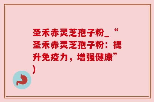 圣禾赤灵芝孢子粉_“圣禾赤灵芝孢子粉:提升免疫力,增强健康”) 圣禾赤灵芝孢子粉_“圣禾赤灵芝孢子粉:提升免疫力,增强健康”)