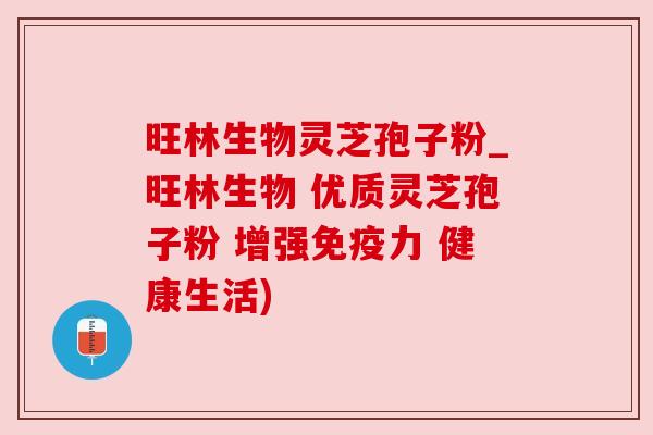 旺林生物灵芝孢子粉_旺林生物 优质灵芝孢子粉 增强免疫力 健康生活)