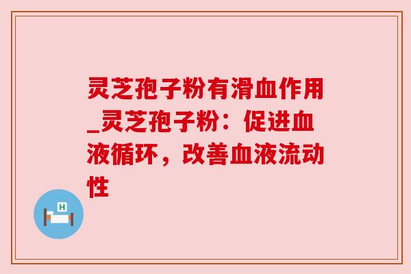 灵芝孢子粉有滑作用_灵芝孢子粉:促进,改善液流动性 灵芝孢子粉有滑作用_灵芝孢子粉:促进,改善液流动性